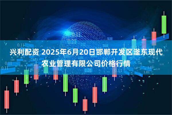 兴利配资 2025年6月20日邯郸开发区滏东现代农业管理有限公司价格行情