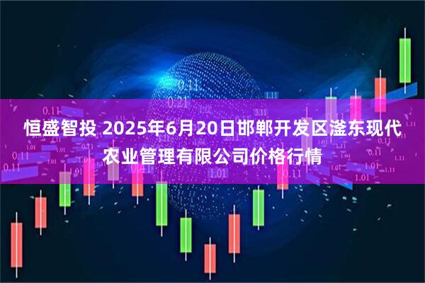 恒盛智投 2025年6月20日邯郸开发区滏东现代农业管理有限公司价格行情