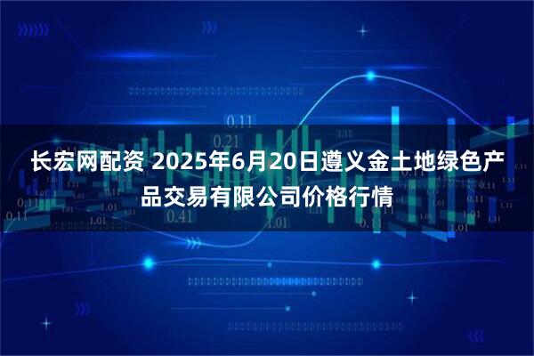 长宏网配资 2025年6月20日遵义金土地绿色产品交易有限公司价格行情