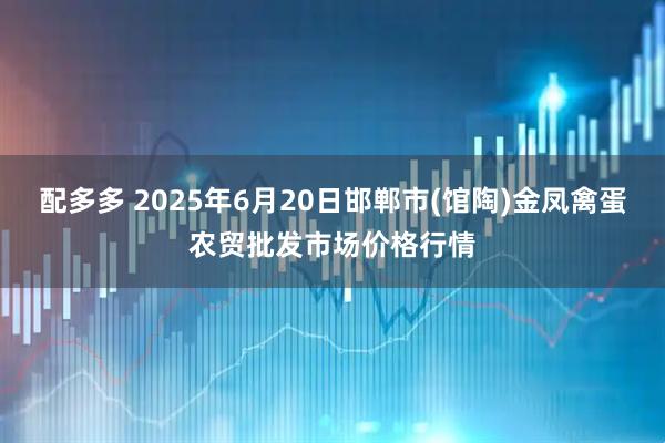 配多多 2025年6月20日邯郸市(馆陶)金凤禽蛋农贸批发市场价格行情