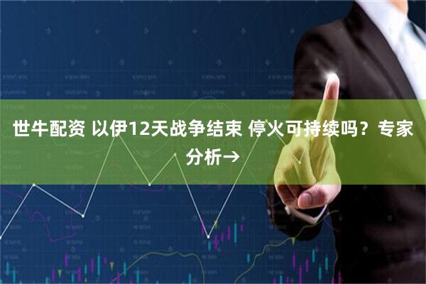 世牛配资 以伊12天战争结束 停火可持续吗？专家分析→