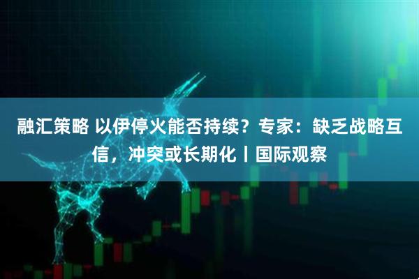 融汇策略 以伊停火能否持续？专家：缺乏战略互信，冲突或长期化丨国际观察
