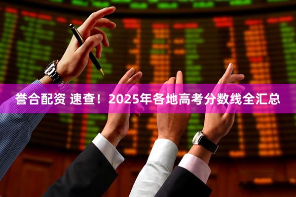 誉合配资 速查！2025年各地高考分数线全汇总