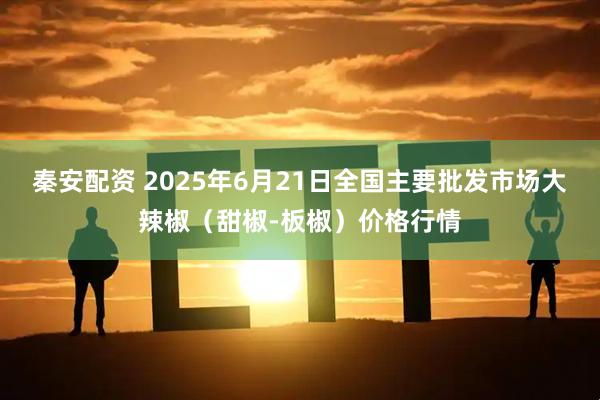秦安配资 2025年6月21日全国主要批发市场大辣椒（甜椒-板椒）价格行情