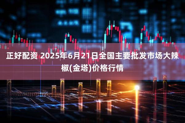 正好配资 2025年6月21日全国主要批发市场大辣椒(金塔)价格行情