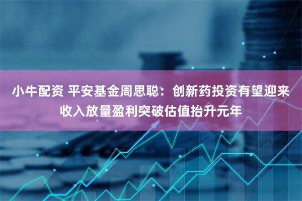 小牛配资 平安基金周思聪：创新药投资有望迎来收入放量盈利突破估值抬升元年