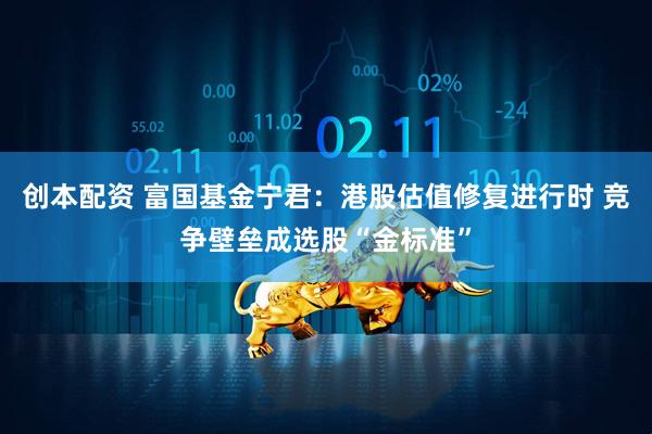 创本配资 富国基金宁君：港股估值修复进行时 竞争壁垒成选股“金标准”