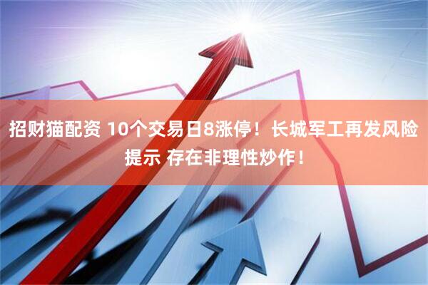 招财猫配资 10个交易日8涨停！长城军工再发风险提示 存在非理性炒作！