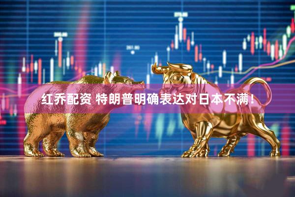 红乔配资 特朗普明确表达对日本不满！