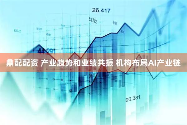 鼎配配资 产业趋势和业绩共振 机构布局AI产业链