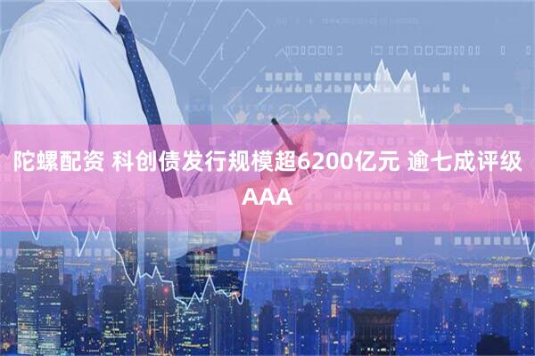 陀螺配资 科创债发行规模超6200亿元 逾七成评级AAA