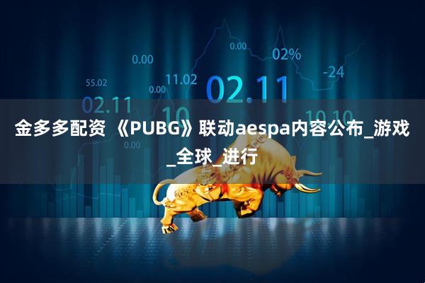 金多多配资 《PUBG》联动aespa内容公布_游戏_全球_进行