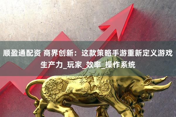 顺盈通配资 商界创新：这款策略手游重新定义游戏生产力_玩家_效率_操作系统