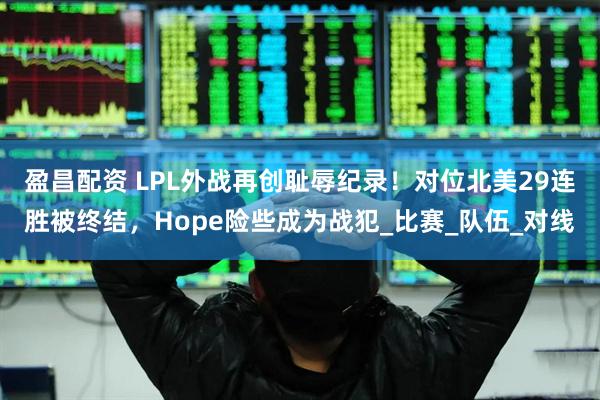 盈昌配资 LPL外战再创耻辱纪录！对位北美29连胜被终结，Hope险些成为战犯_比赛_队伍_对线