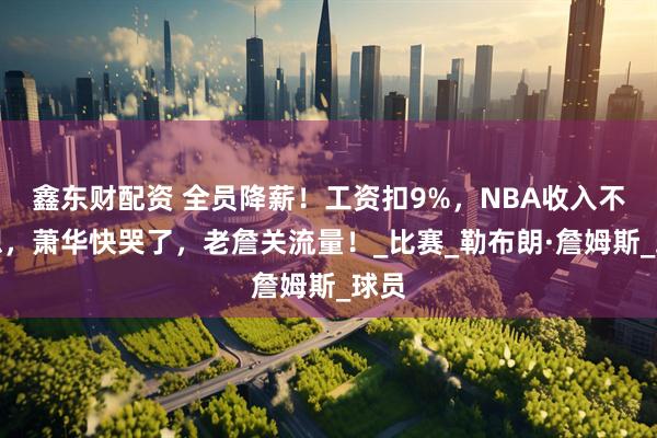 鑫东财配资 全员降薪！工资扣9%，NBA收入不理想，萧华快哭了，老詹关流量！_比赛_勒布朗·詹姆斯_球员