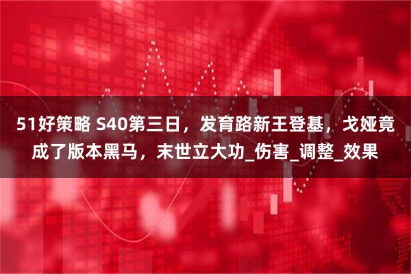 51好策略 S40第三日，发育路新王登基，戈娅竟成了版本黑马，末世立大功_伤害_调整_效果