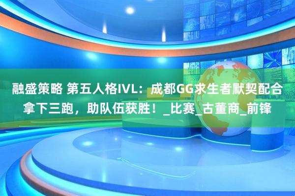 融盛策略 第五人格IVL：成都GG求生者默契配合拿下三跑，助队伍获胜！_比赛_古董商_前锋
