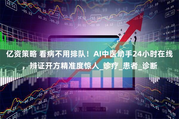 亿资策略 看病不用排队！AI中医助手24小时在线，辨证开方精准度惊人_诊疗_患者_诊断