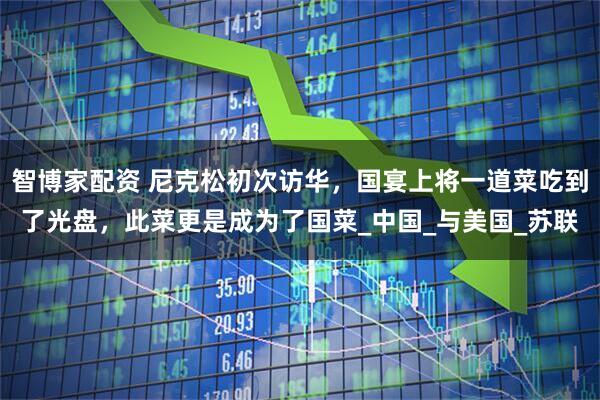 智博家配资 尼克松初次访华，国宴上将一道菜吃到了光盘，此菜更是成为了国菜_中国_与美国_苏联