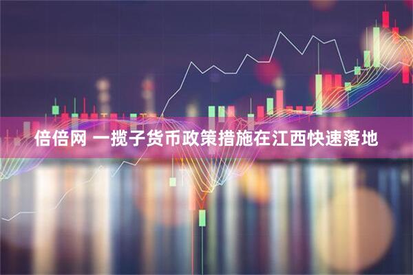 倍倍网 一揽子货币政策措施在江西快速落地