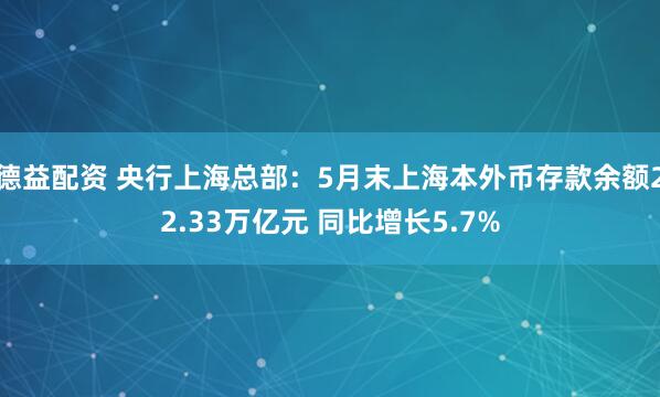 德益配资 央行上海总部：5月末上海本外币存款余额22.33万亿元 同比增长5.7%