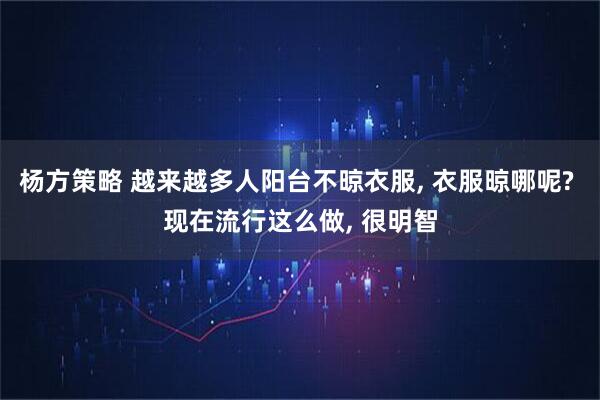 杨方策略 越来越多人阳台不晾衣服, 衣服晾哪呢? 现在流行这么做, 很明智