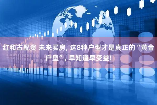 红和古配资 未来买房, 这8种户型才是真正的“黄金户型”, 早知道早受益!