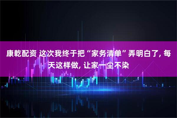 康乾配资 这次我终于把“家务清单”弄明白了, 每天这样做, 让家一尘不染