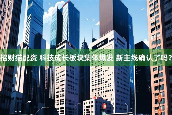 招财猫配资 科技成长板块集体爆发 新主线确认了吗？