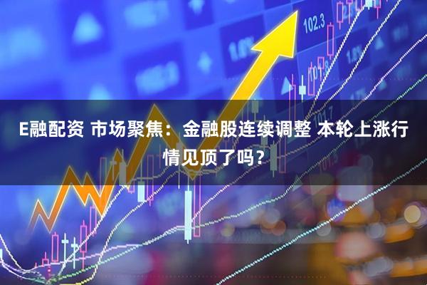 E融配资 市场聚焦：金融股连续调整 本轮上涨行情见顶了吗？