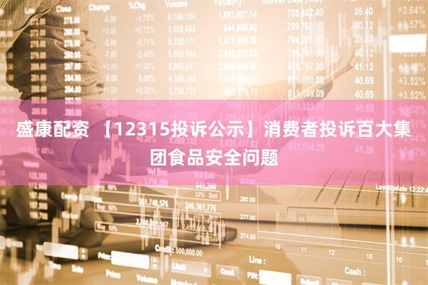 盛康配资 【12315投诉公示】消费者投诉百大集团食品安全问题