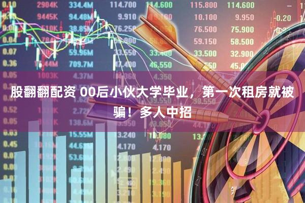 股翻翻配资 00后小伙大学毕业，第一次租房就被骗！多人中招