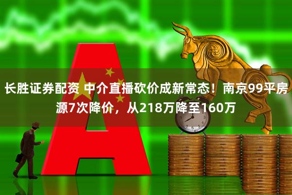 长胜证券配资 中介直播砍价成新常态！南京99平房源7次降价，从218万降至160万