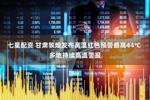 七星配资 甘肃敦煌发布高温红色预警最高44℃ 多地持续高温警报