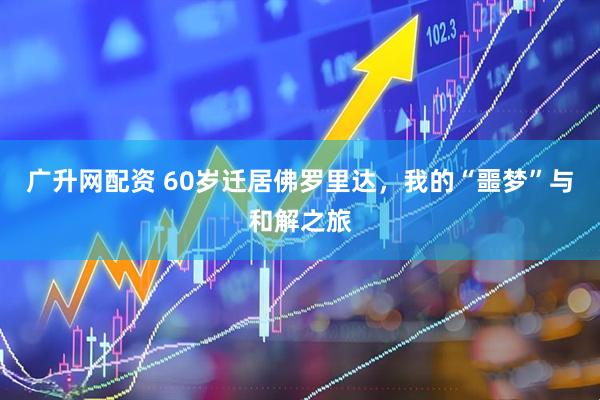 广升网配资 60岁迁居佛罗里达，我的“噩梦”与和解之旅