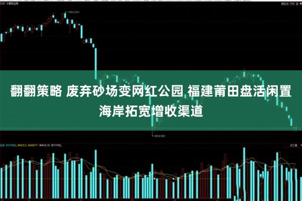 翻翻策略 废弃砂场变网红公园 福建莆田盘活闲置海岸拓宽增收渠道