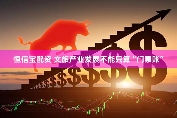恒信宝配资 文旅产业发展不能只算“门票账”