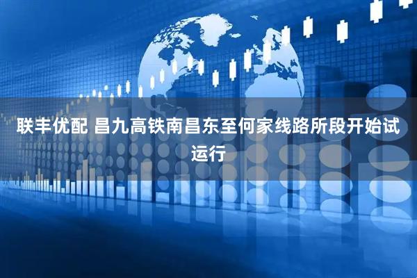联丰优配 昌九高铁南昌东至何家线路所段开始试运行