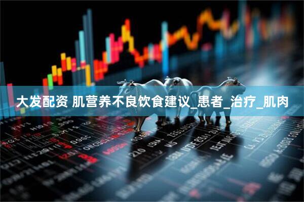大发配资 肌营养不良饮食建议_患者_治疗_肌肉