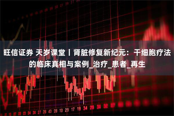 旺信证券 天岁课堂丨肾脏修复新纪元：干细胞疗法的临床真相与案例_治疗_患者_再生