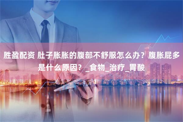 胜盈配资 肚子胀胀的腹部不舒服怎么办？腹胀屁多是什么原因？_食物_治疗_胃酸