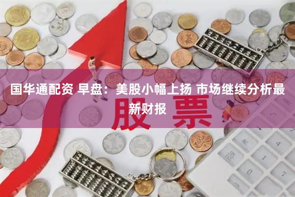 国华通配资 早盘：美股小幅上扬 市场继续分析最新财报