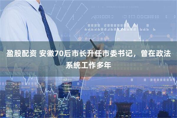 盈股配资 安徽70后市长升任市委书记，曾在政法系统工作多年