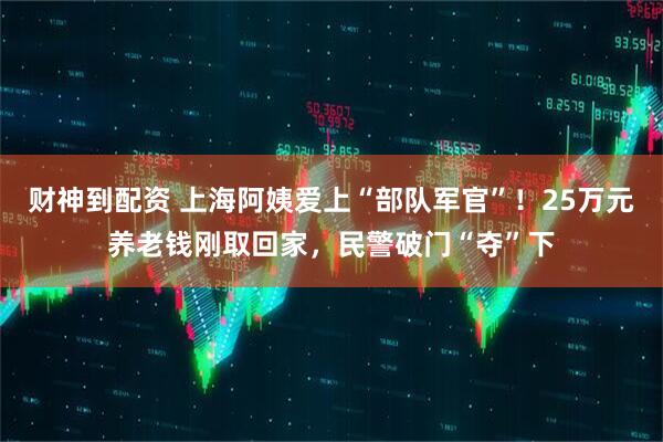财神到配资 上海阿姨爱上“部队军官”！25万元养老钱刚取回家，民警破门“夺”下