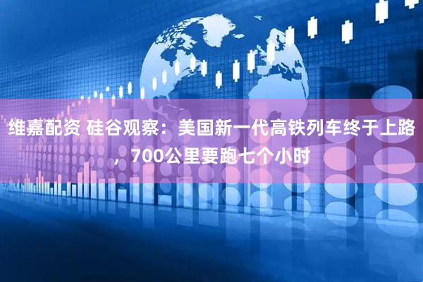 维嘉配资 硅谷观察：美国新一代高铁列车终于上路，700公里要跑七个小时