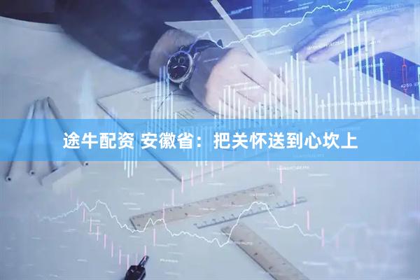 途牛配资 安徽省：把关怀送到心坎上
