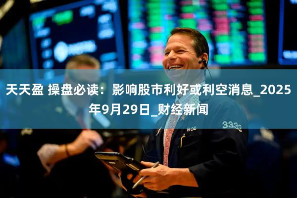 天天盈 操盘必读：影响股市利好或利空消息_2025年9月29日_财经新闻