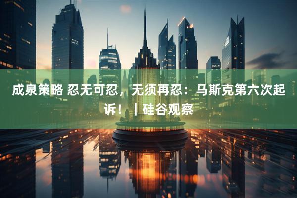 成泉策略 忍无可忍，无须再忍：马斯克第六次起诉！｜硅谷观察