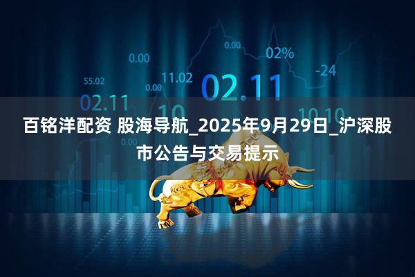 百铭洋配资 股海导航_2025年9月29日_沪深股市公告与交易提示