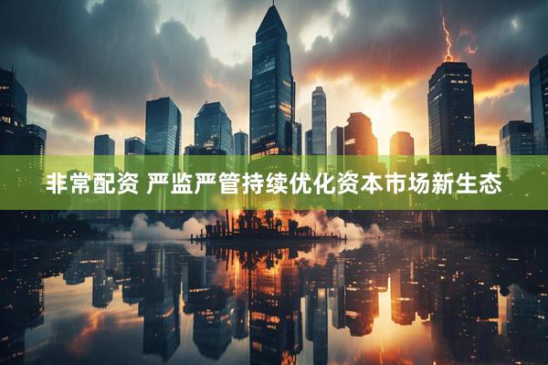 非常配资 严监严管持续优化资本市场新生态